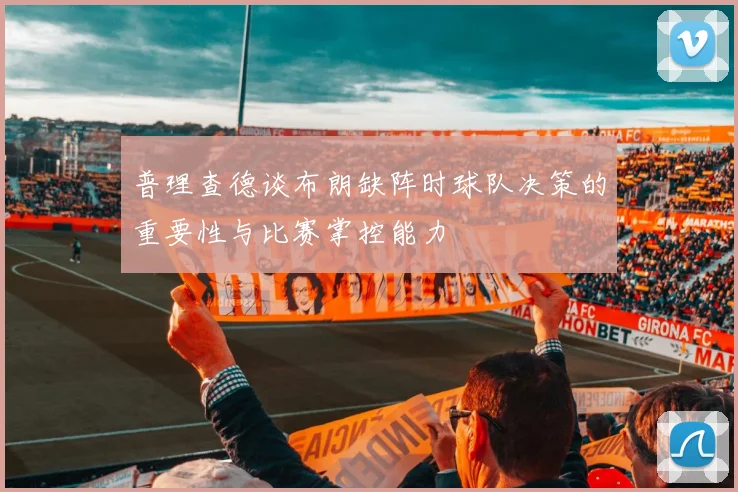 普理查德谈布朗缺阵时球队决策的重要性与比赛掌控能力