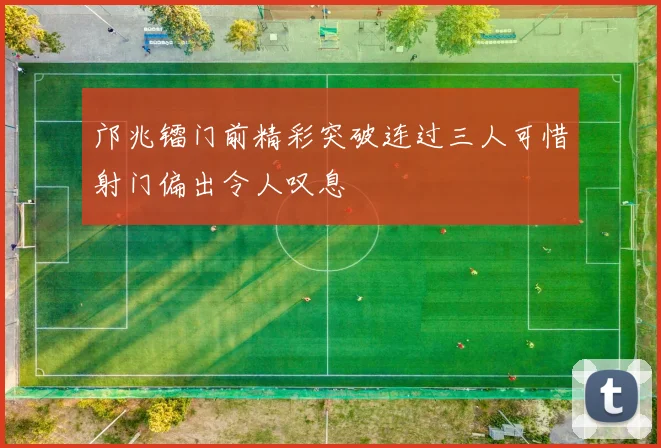 邝兆镭门前精彩突破连过三人可惜射门偏出令人叹息