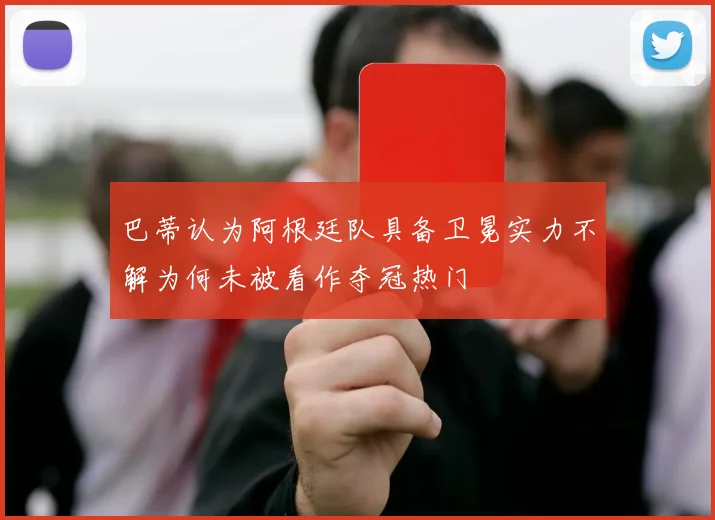 巴蒂认为阿根廷队具备卫冕实力不解为何未被看作夺冠热门