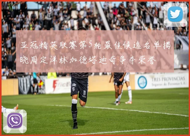亚冠精英联赛第5轮最佳候选名单揭晓周定洋林加德塔迪奇争夺荣誉