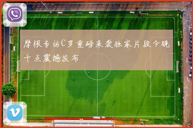 摩根专访C罗重磅来袭独家片段今晚十点震撼发布