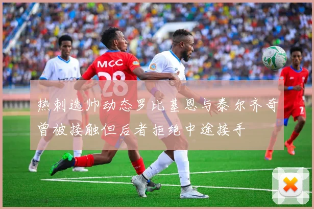 热刺选帅动态罗比基恩与泰尔齐奇曾被接触但后者拒绝中途接手