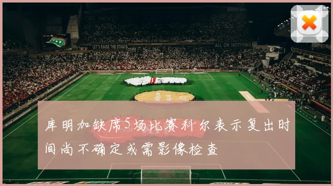 库明加缺席5场比赛科尔表示复出时间尚不确定或需影像检查