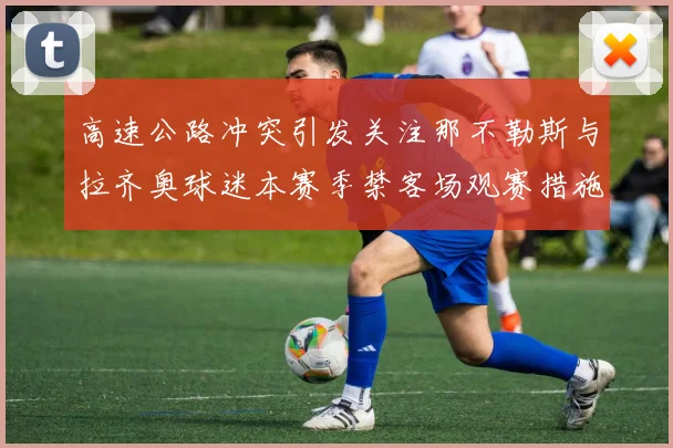 高速公路冲突引发关注那不勒斯与拉齐奥球迷本赛季禁客场观赛措施出台