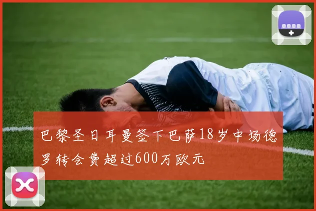 巴黎圣日耳曼签下巴萨18岁中场德罗转会费超过600万欧元