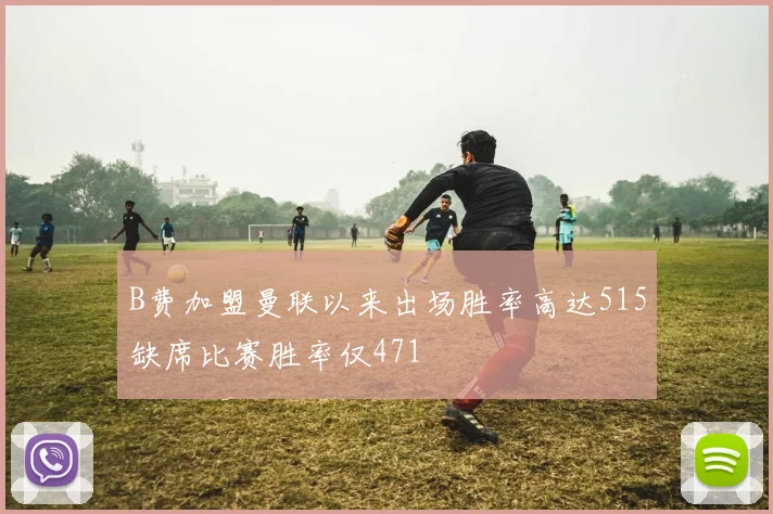 B费加盟曼联以来出场胜率高达515缺席比赛胜率仅471