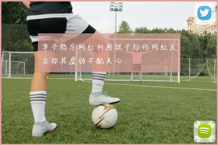 华子怒斥网红利用孩子炒作网红反击称其虚伪不配关心