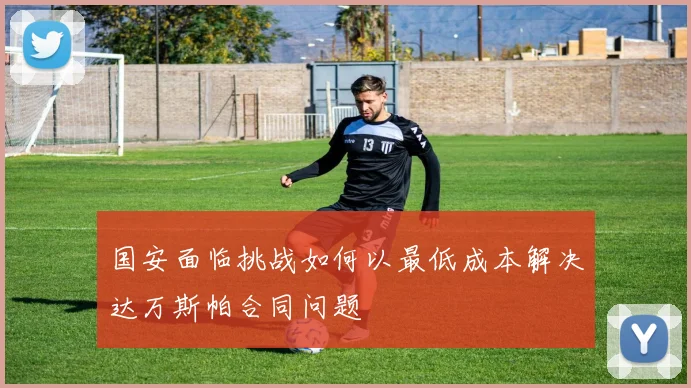 国安面临挑战如何以最低成本解决达万斯帕合同问题