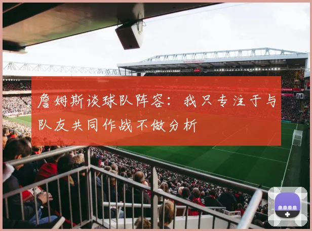 詹姆斯谈球队阵容：我只专注于与队友共同作战不做分析