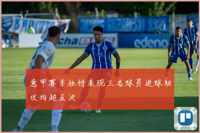 意甲赛季独特表现三名球员进球助攻均超五次
