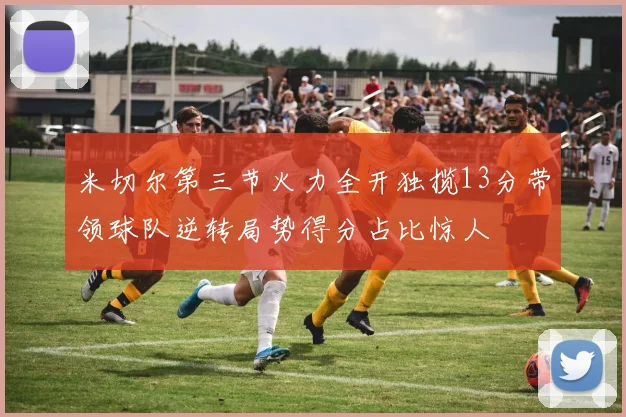 米切尔第三节火力全开独揽13分带领球队逆转局势得分占比惊人