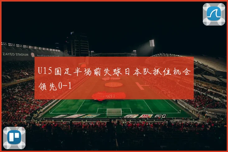U15国足半场前失球日本队抓住机会领先0-1