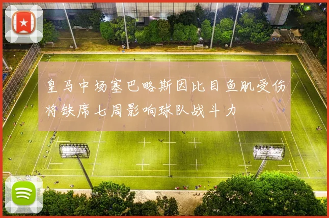 皇马中场塞巴略斯因比目鱼肌受伤将缺席七周影响球队战斗力