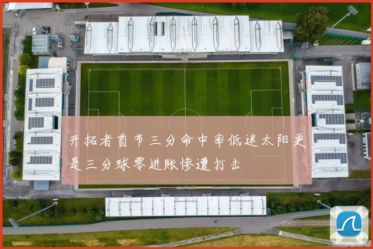 开拓者首节三分命中率低迷太阳更是三分球零进账惨遭打击