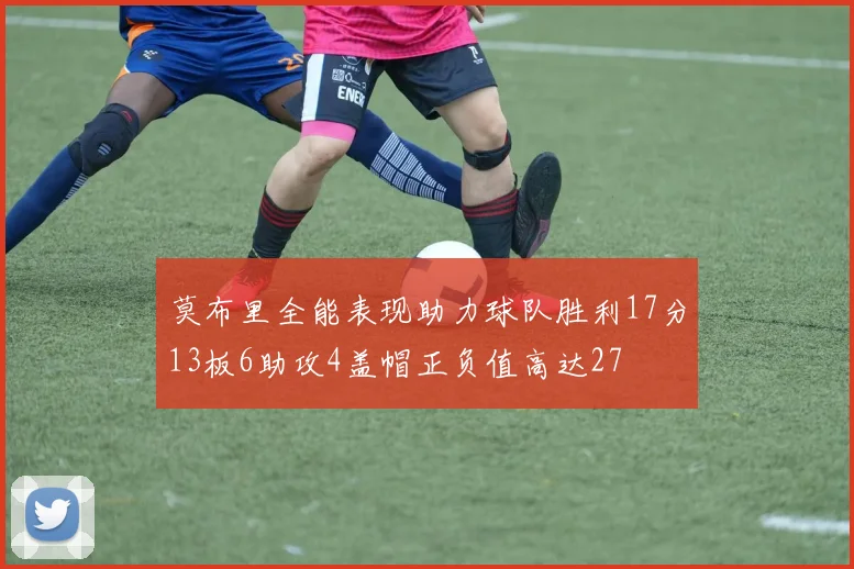 莫布里全能表现助力球队胜利17分13板6助攻4盖帽正负值高达27
