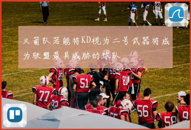 火箭队若能将KD视为二号武器将成为联盟最具威胁的球队