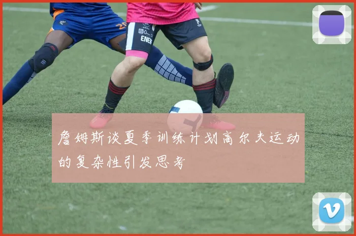 詹姆斯谈夏季训练计划高尔夫运动的复杂性引发思考