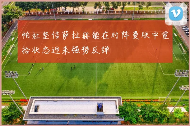 帕杜坚信萨拉赫能在对阵曼联中重拾状态迎来强势反弹
