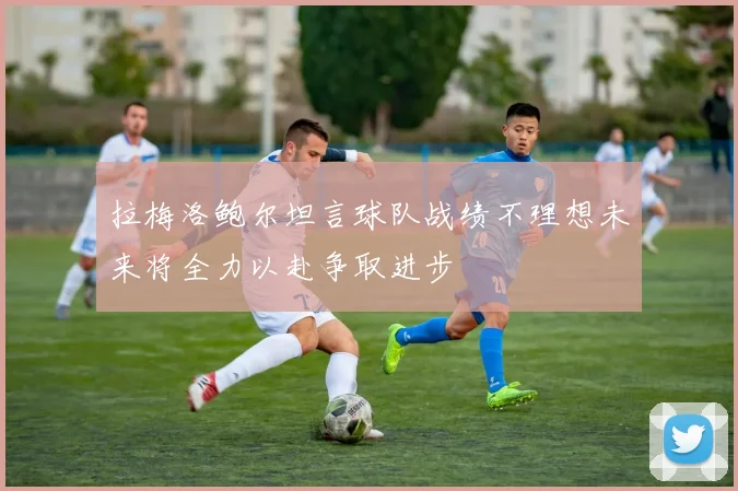 拉梅洛鲍尔坦言球队战绩不理想未来将全力以赴争取进步