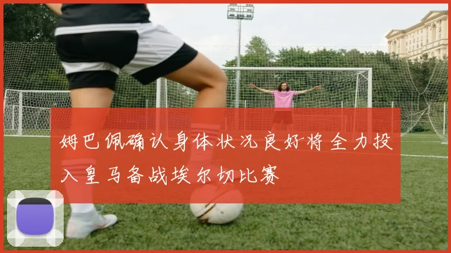 姆巴佩确认身体状况良好将全力投入皇马备战埃尔切比赛