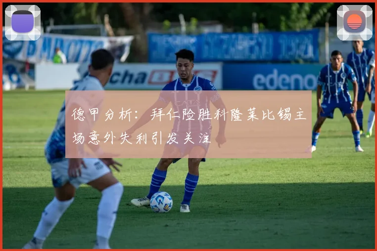 德甲分析：拜仁险胜科隆莱比锡主场意外失利引发关注
