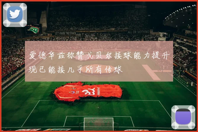 爱德华兹称赞戈贝尔接球能力提升现已能接几乎所有传球