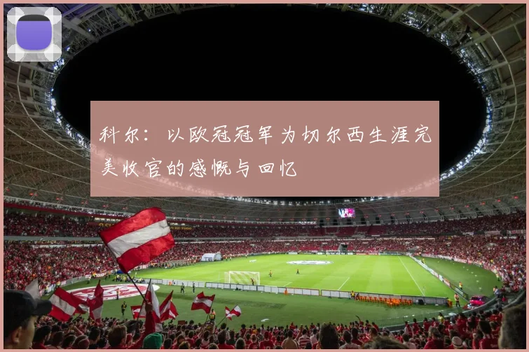 科尔：以欧冠冠军为切尔西生涯完美收官的感慨与回忆