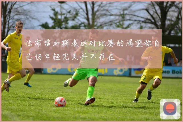 法布雷加斯表达对比赛的渴望称自己仍年轻完美并不存在