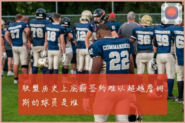 联盟历史上底薪签约难以超越詹姆斯的球员是谁