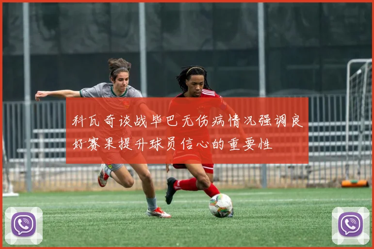 科瓦奇谈战毕巴无伤病情况强调良好赛果提升球员信心的重要性