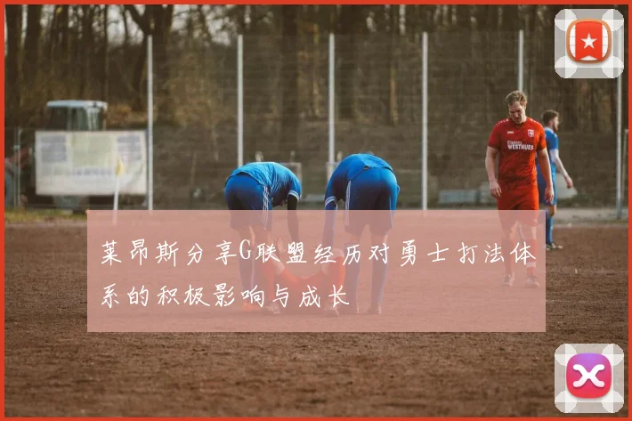 莱昂斯分享G联盟经历对勇士打法体系的积极影响与成长