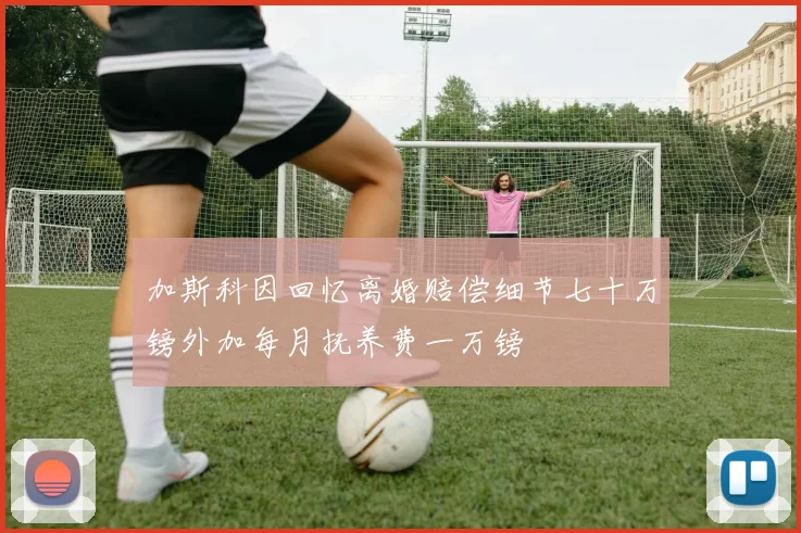 加斯科因回忆离婚赔偿细节七十万镑外加每月抚养费一万镑