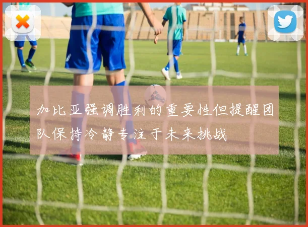 加比亚强调胜利的重要性但提醒团队保持冷静专注于未来挑战
