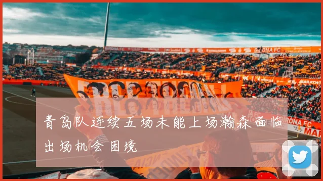 青岛队连续五场未能上场瀚森面临出场机会困境