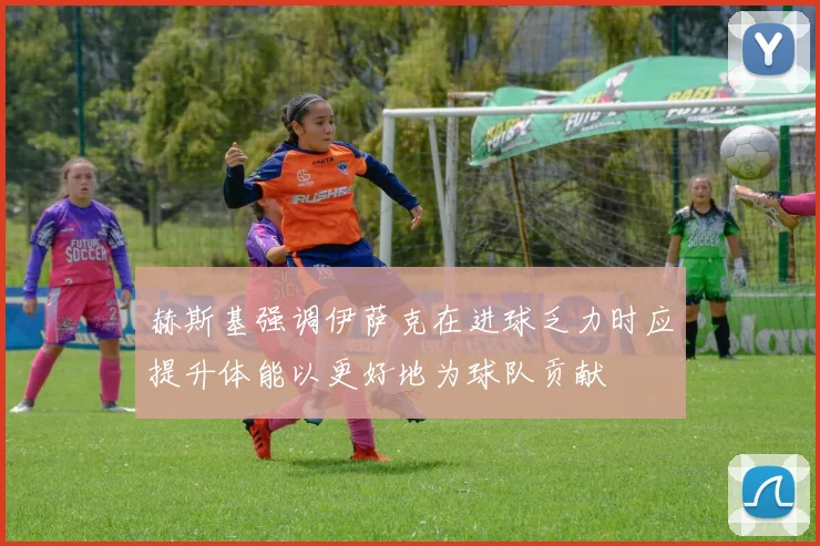 赫斯基强调伊萨克在进球乏力时应提升体能以更好地为球队贡献