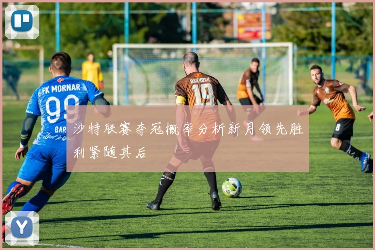 沙特联赛夺冠概率分析新月领先胜利紧随其后