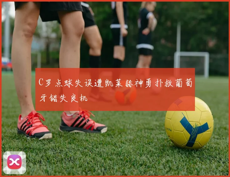 C罗点球失误遭凯莱赫神勇扑救葡萄牙错失良机