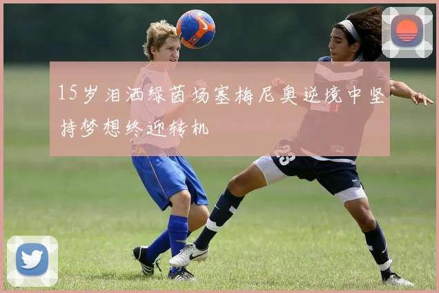 15岁泪洒绿茵场塞梅尼奥逆境中坚持梦想终迎转机