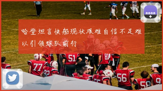 哈登坦言快船现状艰难自信不足难以引领球队前行