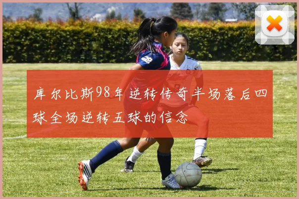 库尔比斯98年逆转传奇半场落后四球全场逆转五球的信念