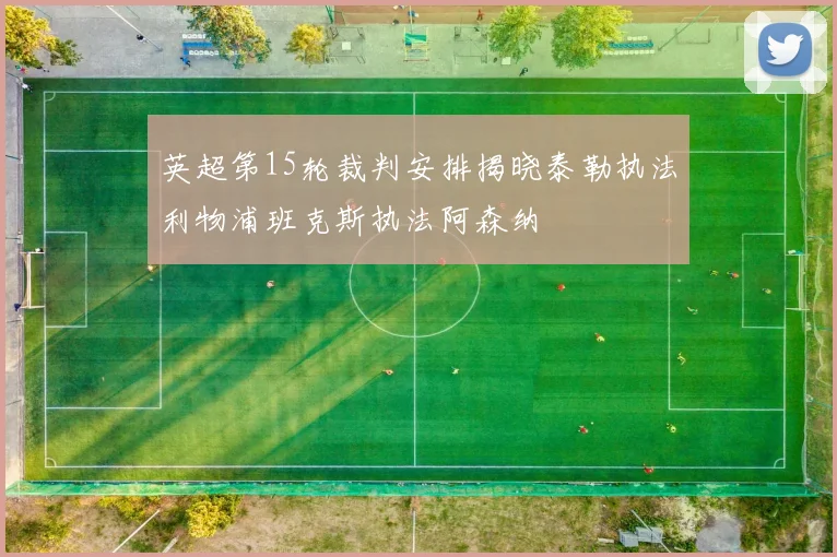 英超第15轮裁判安排揭晓泰勒执法利物浦班克斯执法阿森纳