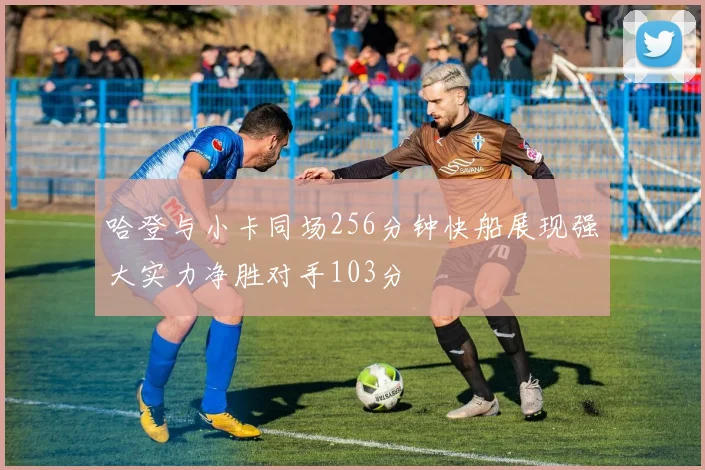 哈登与小卡同场256分钟快船展现强大实力净胜对手103分