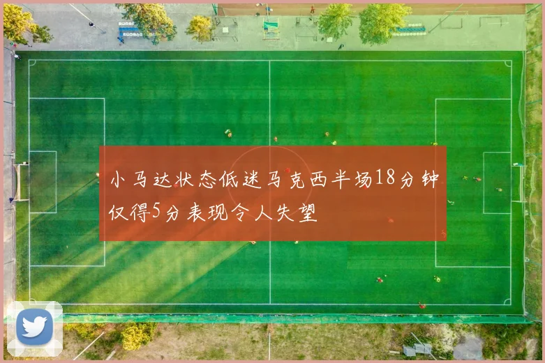 小马达状态低迷马克西半场18分钟仅得5分表现令人失望