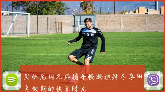 贝林厄姆兄弟携手畅游迪拜尽享阳光假期的快乐时光