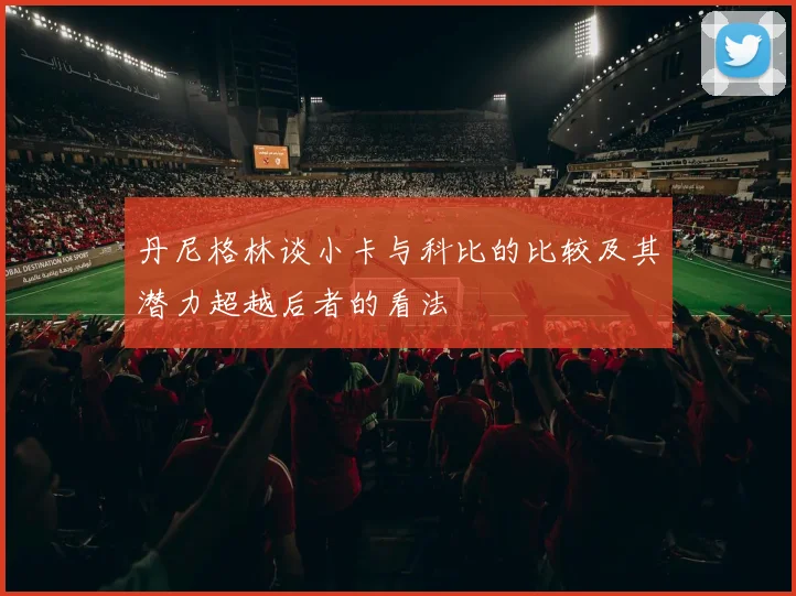 丹尼格林谈小卡与科比的比较及其潜力超越后者的看法