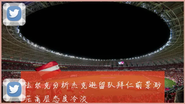 法尔克分析杰克逊留队拜仁前景渺茫高层态度冷淡
