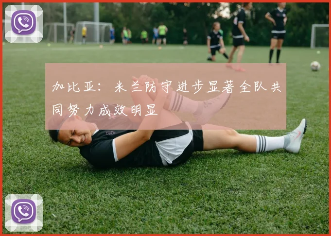 加比亚：米兰防守进步显著全队共同努力成效明显