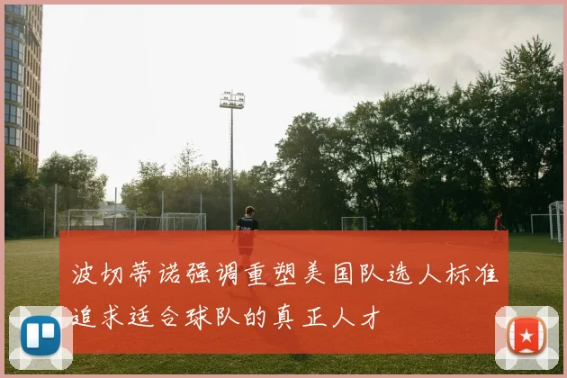 波切蒂诺强调重塑美国队选人标准追求适合球队的真正人才
