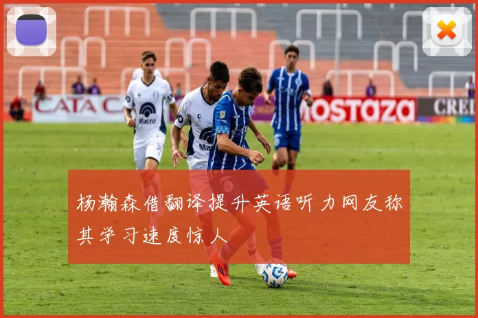 杨瀚森借翻译提升英语听力网友称其学习速度惊人