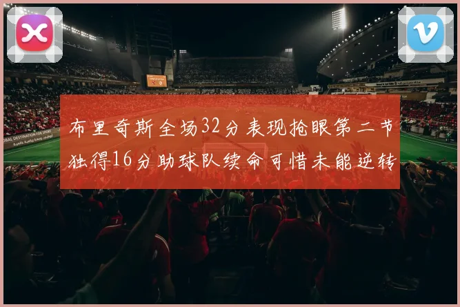 布里奇斯全场32分表现抢眼第二节独得16分助球队续命可惜未能逆转胜局